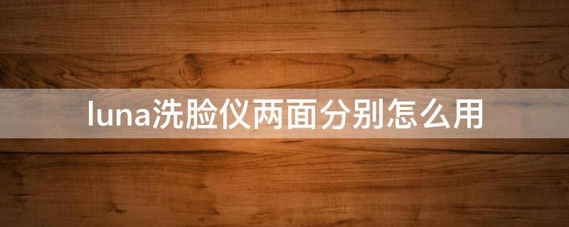 luna洗脸仪两面分别怎么用（luna洗脸仪脏了怎么清洗）