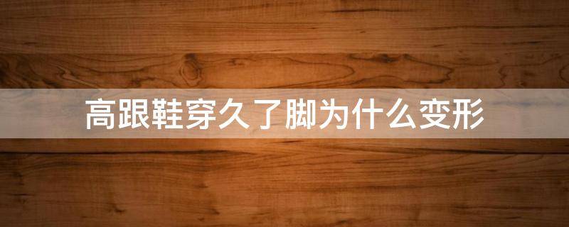 高跟鞋穿久了脚为什么变形 为什么高跟鞋穿久了脚会肿