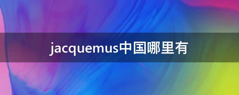 jacquemus中国哪里有（jacquemus中国哪里有买手店）