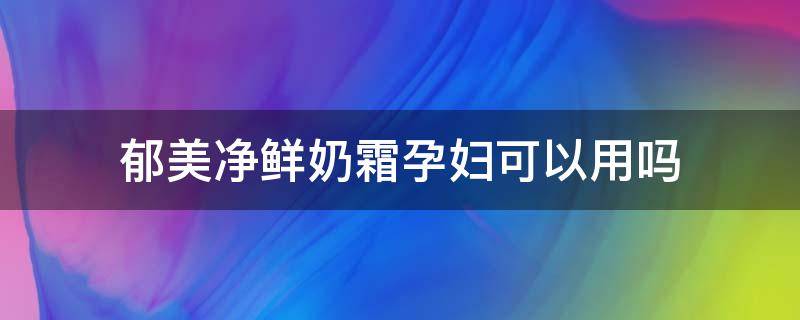 郁美净鲜奶霜孕妇可以用吗（郁美净鲜奶霜孕妇能用吗）