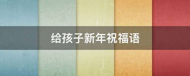 给孩子新年祝福语 给孩子新年祝福语简短一句话