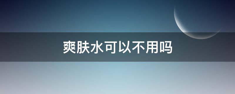 爽肤水可以不用吗（爽肤水可以不用吗知乎）