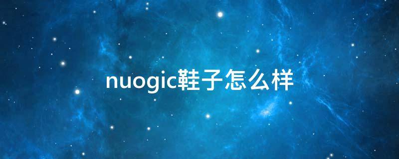 nuogic鞋子怎么样（nuogic是什么牌子）
