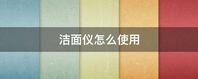 洁面仪怎么使用 foreo洁面仪使用教程