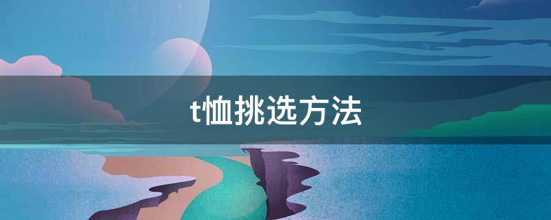 t恤挑选方法（t恤怎么挑选）