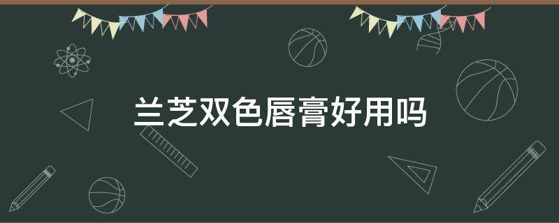 兰芝双色唇膏好用吗（兰芝双色唇膏好用吗）