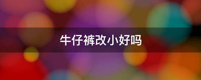 牛仔裤改小好吗 牛仔裤改大小可以吗