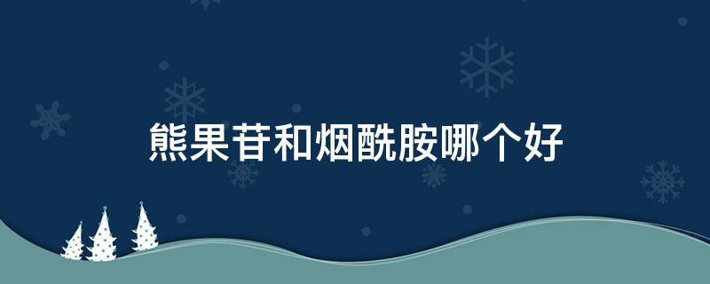 熊果苷和烟酰胺哪个好（熊果苷和烟酰胺哪个好些）