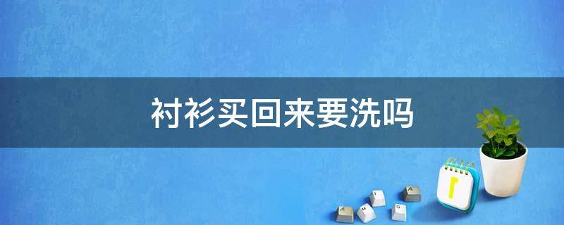 衬衫买回来要洗吗（新买的衬衫第一次怎么洗）