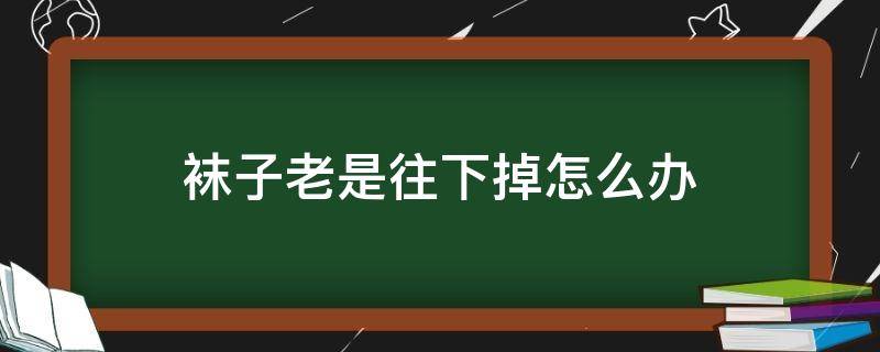 袜子老是往下掉怎么办（袜子老是往下掉怎么办女生）
