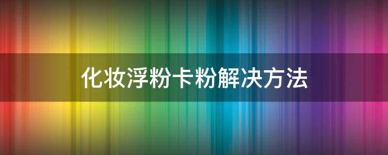 化妆浮粉卡粉解决方法 化妆浮粉卡粉怎么补救