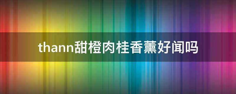 thann甜橙肉桂香薰好闻吗（甜橙味的香薰）