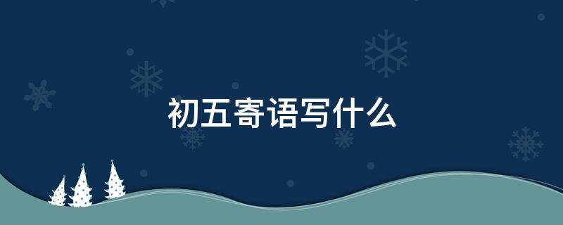 初五寄语写什么（初五寄语写什么比较好）