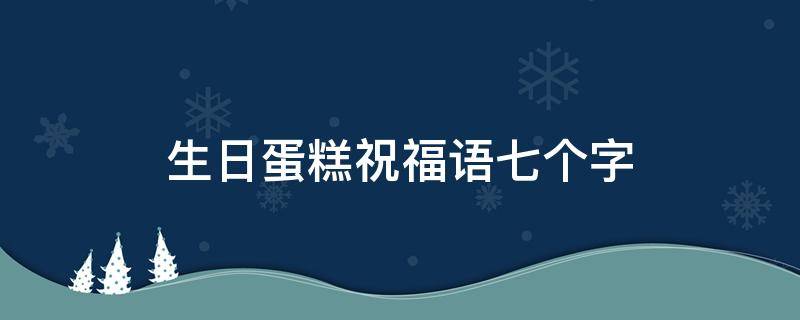 生日蛋糕祝福语七个字（生日蛋糕祝福语7个字）