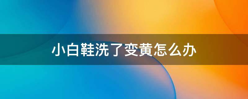 小白鞋洗了变黄怎么办 小白鞋洗了变黄怎么办小妙招
