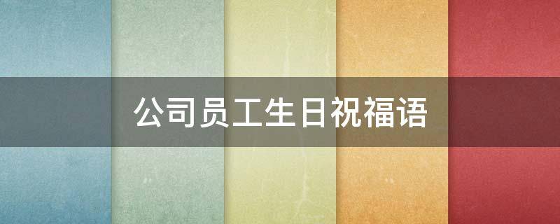公司员工生日祝福语 公司员工生日祝福语简短大气