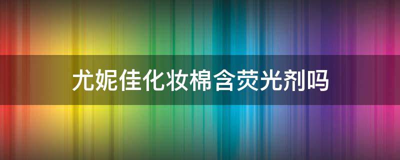 尤妮佳化妆棉含荧光剂吗（尤妮佳化妆棉好吗）
