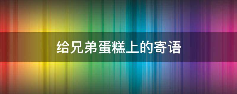 给兄弟蛋糕上的寄语 给兄弟蛋糕上的寄语怎么说