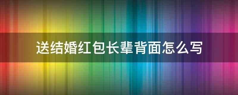 送结婚红包长辈背面怎么写 长辈送结婚红包背面贺词