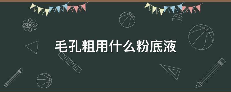 毛孔粗用什么粉底液 毛孔粗用什么粉底好
