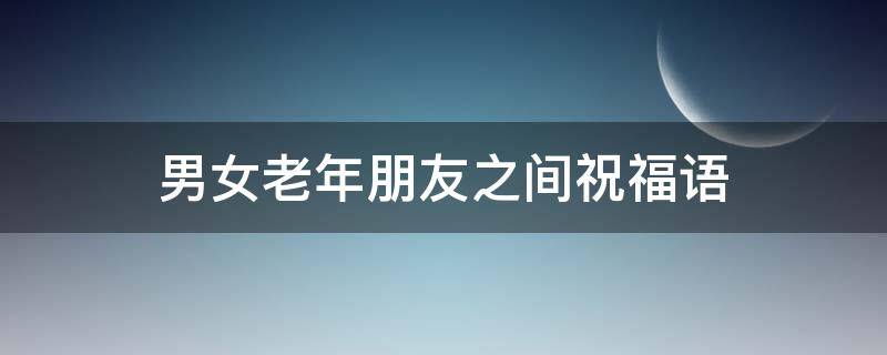 男女老年朋友之间祝福语（老年朋友祝福语句）