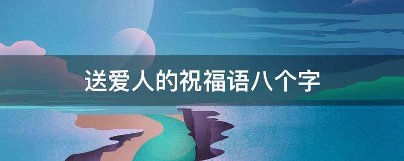 送爱人的祝福语八个字（送爱人的祝福语八个字短句）
