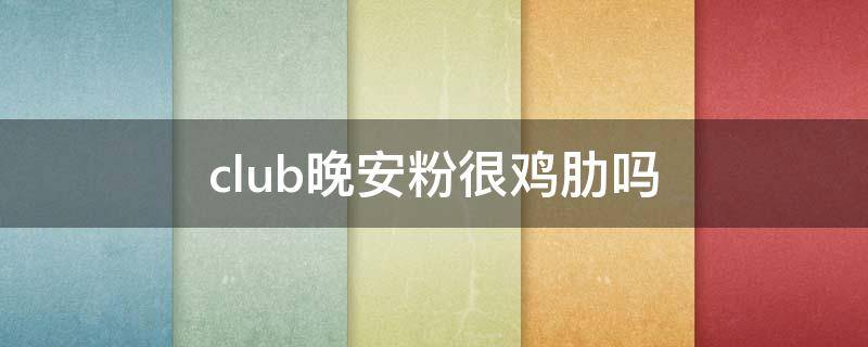 club晚安粉很鸡肋吗（club晚安粉限定有几种）