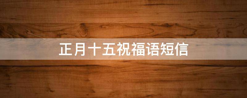 正月十五祝福语短信（正月十五祝福语短信图片）