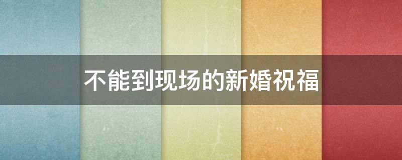 不能到现场的新婚祝福（不能到现场的新婚祝福发朋友圈）