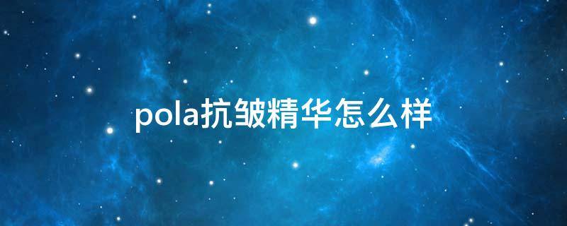pola抗皱精华怎么样（pola抗皱精华有效果吗）