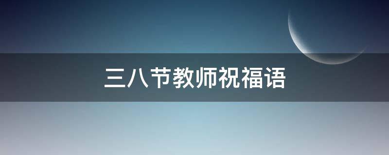 三八节教师祝福语（三八节教师祝福语精选简短一句话）