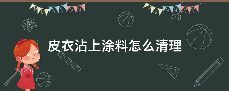 皮衣沾上涂料怎么清理（皮衣粘上漆怎么去除）