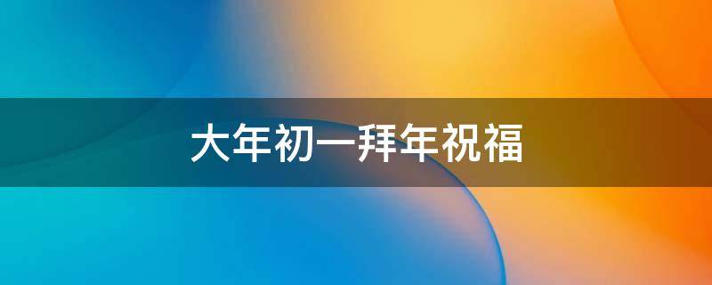 大年初一拜年祝福 大年初一拜年祝福语图片