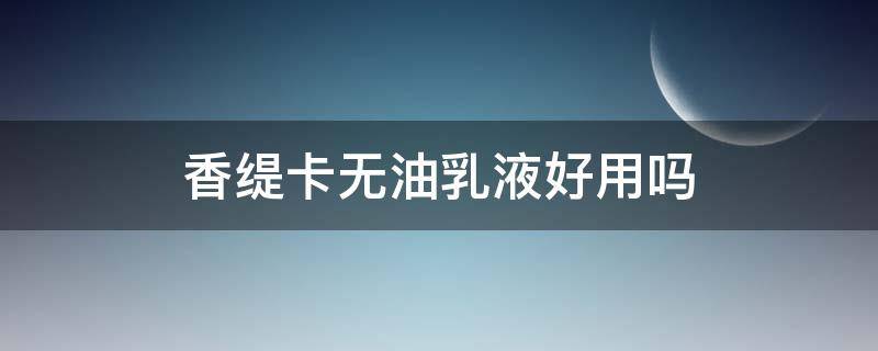 香缇卡无油乳液好用吗 香缇卡无油乳液好用吗女生