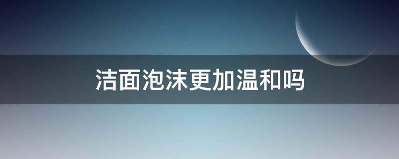 洁面泡沫更加温和吗（洁面泡沫要加水吗）