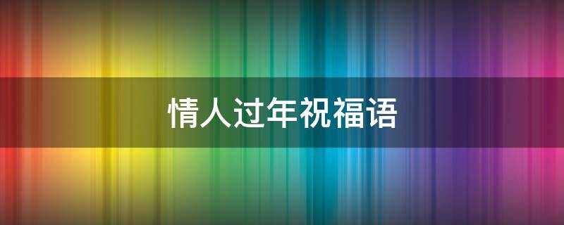 情人过年祝福语（情人过年祝福语大全）