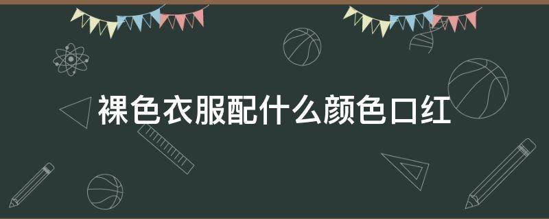 裸色衣服配什么颜色口红（裸色衣服搭配什么颜色鞋子）