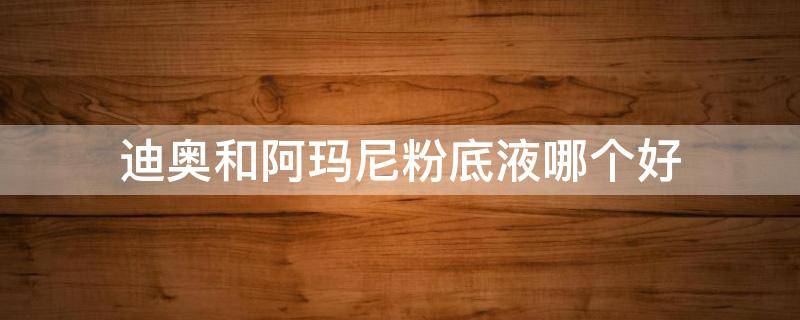 迪奥和阿玛尼粉底液哪个好（迪奥粉底好还是阿玛尼粉底好）