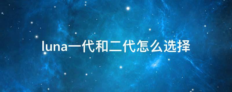 luna一代和二代怎么选择（露娜一代二代区别）