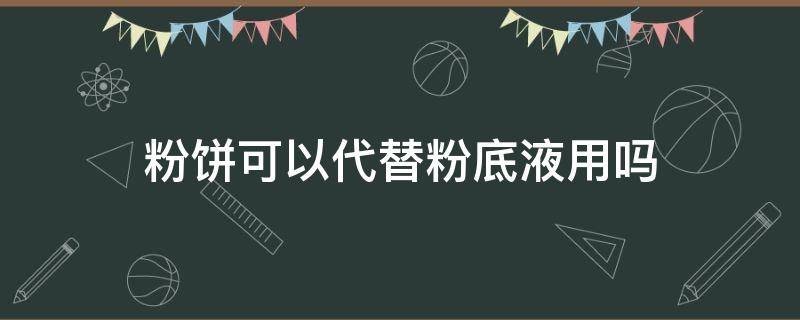 粉饼可以代替粉底液用吗（粉饼能代替粉底吗）