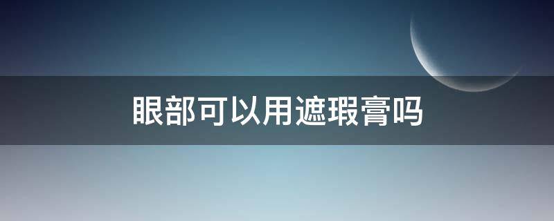 眼部可以用遮瑕膏吗 眼部可以直接用遮瑕吗