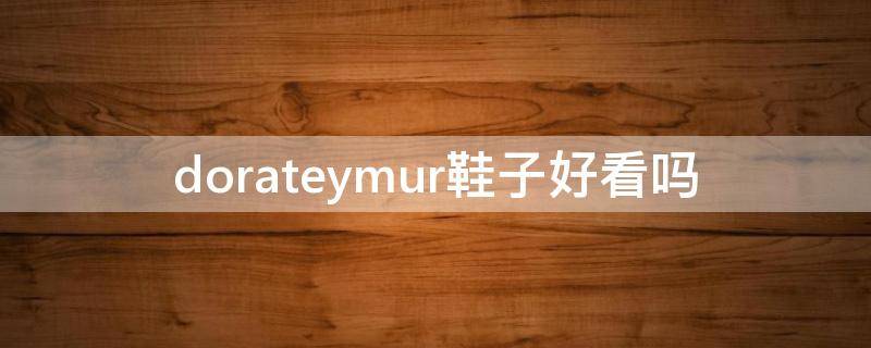 dorateymur鞋子好看吗（dorateymur官网）