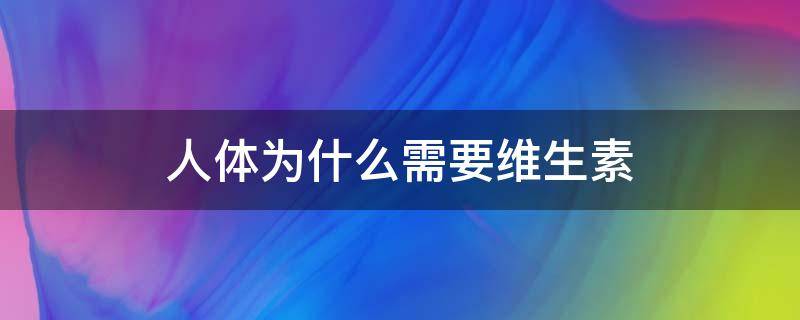人体为什么需要维生素（人体为什么需要维生素c）