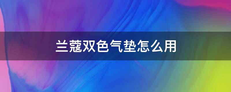 兰蔻双色气垫怎么用 兰蔻双色气垫怎么用才正确