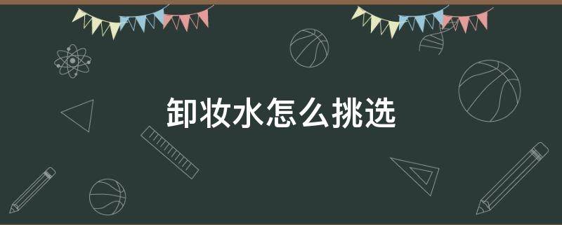 卸妆水怎么挑选 卸妆水怎么挑选
