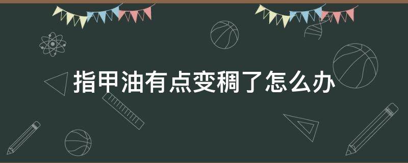 指甲油有点变稠了怎么办 指甲油变粘稠了怎么办