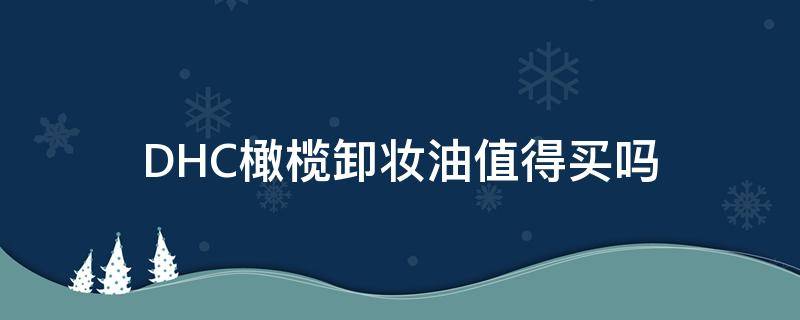 DHC橄榄卸妆油值得买吗 dhc橄榄油卸妆油怎么用