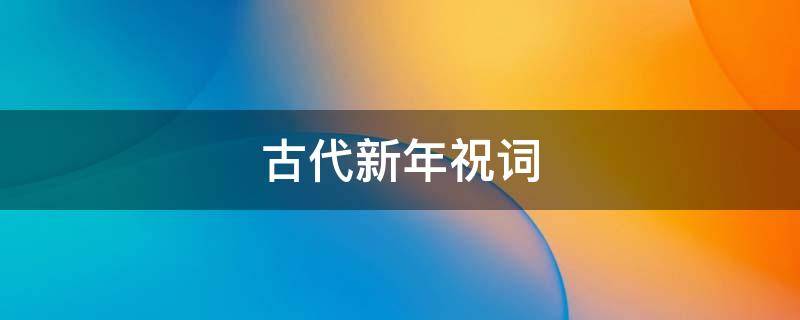古代新年祝词（古代新年祝词(优秀）