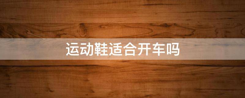 运动鞋适合开车吗 运动鞋适合开车吗女生
