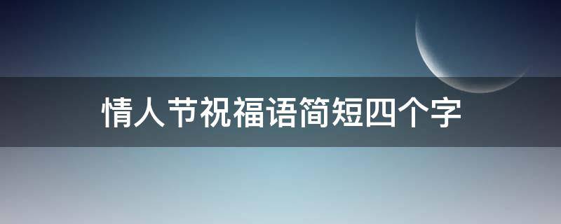 情人节祝福语简短四个字（情人节祝福语简短四个字成语）